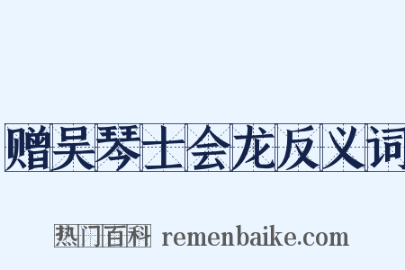 赠吴琴士会龙反义词是什么意思的图片